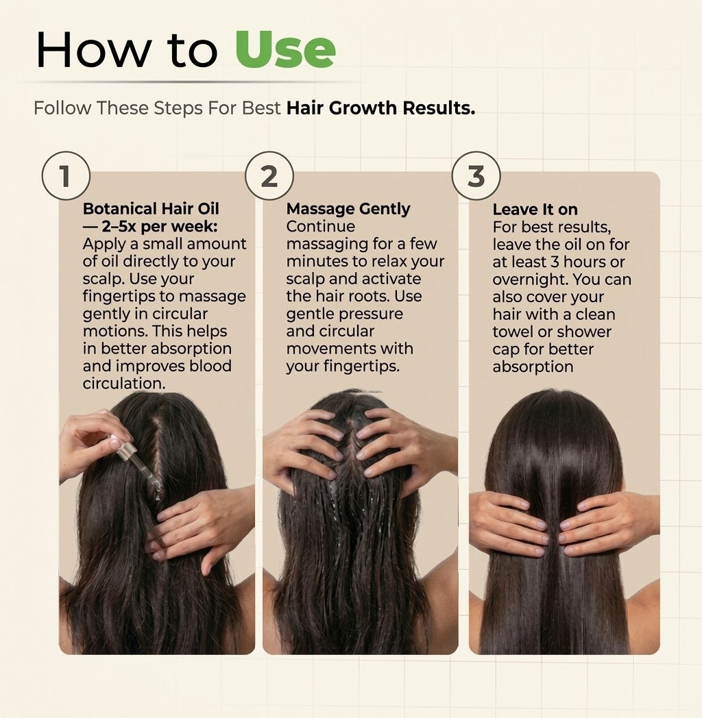 How to use Botanical Hair Oil in 3 steps. Step 1, Botanical Hair Oil, 2 to 5 times per week: apply a small amount of oil directly to your scalp and massage gently in circular motions with your fingertips for better absorption and blood circulation. Step 2, Massage gently: continue massaging for a few minutes to relax your scalp and activate the hair roots, using gentle pressure and circular movements. Step 3, Leave it on: for best results leave the oil on for at least 3 hours or overnight. You can also cover your hair with a clean towel or shower cap for better absorption.